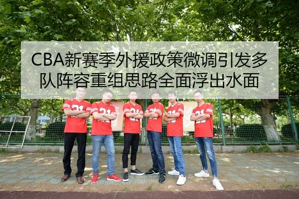 CBA新赛季外援政策微调引发多队阵容重组思路全面浮出水面 - XINGKONGSPORTS